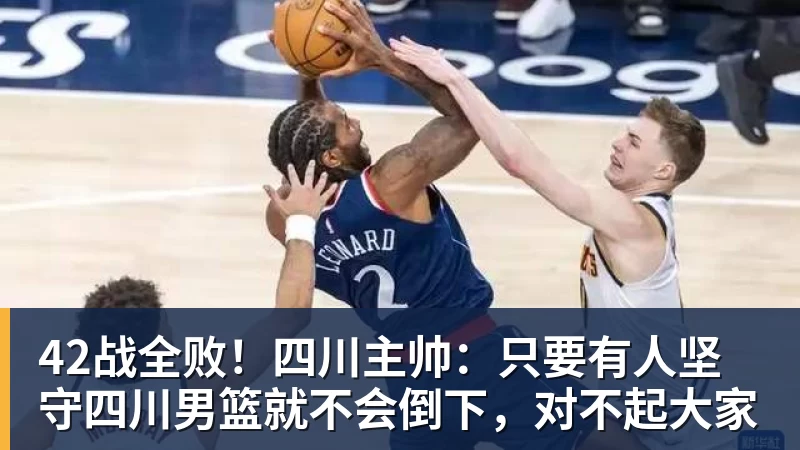 42战全败!四川主帅:只要有人坚守四川男篮就不会倒下,对不起大家 - 九游体育(中国)官方网站 - 九游 sports
